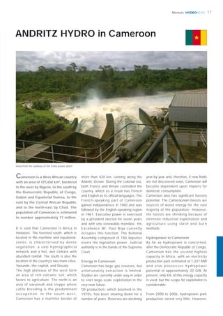 HYDRONEWS 17Markets
more than 420 km, running along the
Atlantic Ocean. During the colonial era,
both France and Britain controlled the
country, which as a result has French
and English as its ofﬁcial languages. The
French-speaking part of Cameroon
gained independence in 1960 and was
followed by the English-speaking region
in 1961. Executive power is exercised
by a president elected for seven years
and with one renewable mandate. His
Excellence Mr. Paul Biya currently
occupies this function. The National
Assembly composed of 180 deputies
exerts the legislative power. Judicial
authority is in the hands of the Supreme
Court.
Energy in Cameroon
Cameroon has large gas reserves, but
unfortunately extraction is limited.
Studies are currently under way in order
to start large-scale exploitation in the
very near future.
Oil production, which boomed in the
1970s, has been slowing down for a
number of years. Reserves are declining
It is said that Cameroon is Africa in
miniature. The forested south, which is
located in the maritime and equatorial-
zones, is characterised by dense
vegetation, a vast hydrographical
network and a hot, wet climate with
abundant rainfall. The south is also the
location of the country’s two main cities,
Yaounde, the capital, and Douala.
The high plateaus of the west form
an area of rich volcanic soil, which
favors to agriculture. The north is an
area of savannah and steppe where
cattle breeding is the predominant
o c c u p a t i o n . I n t h e s o u t h - w e s t ,
Cameroon has a maritime border of
year by year and, therefore, if new ﬁelds
are not discovered soon, Cameroon will
become dependent upon imports for
domestic consumption.
Cameroon also has signiﬁcant forestry
potential. The Cameroonian forests are
sources of wood energy for the vast
majority of the population. However,
the forests are shrinking because of
intensive industrial exploitation and
agriculture using slash and burn
methods.
Hydropower in Cameroon
As far as hydropower is concerned,
after the Democratic Republic of Congo,
Cameroon has the second highest
capacity in Africa, with an electricity
production park estimated at 1,337 MW
and also possesses hydropower
potential of approximately 20 GW. At
present, only 6% of this energy capacity
is used, but the scope for exploitation is
considerable.
From 2000 to 2006, hydropower park
production varied very little. However,
ANDRITZ HYDRO in Cameroon
A beautiful Country
Cameroon is a West African country
with an area of 475,650 km2
, bordered
to the west by Nigeria, to the south by
the Democratic Republic of Congo,
Gabon and Equatorial Guinea, to the
east by the Central African Republic
and to the north-east by Chad. The
population of Cameroon is estimated
to number approximately 17 million.
View from the spillway of the Edéa power plant
 