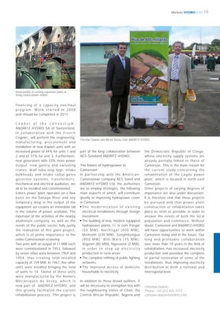 HYDRONEWS 19Markets
Christian Dubois
Phone: +41 (21) 925 7711
christian.dubois@andritz.com
financing of a capacity overhaul
p ro g r a m . Wo r k s t a r t e d i n 2 0 0 8
and should be completed in 2011.
L e a d e r o f t h e c o n s o r t i u m ,
ANDRITZ HYDRO SA of Switzerland,
in collaboration with the French
Cegelec, will perform the engineering,
manufacturing, procurement and
installation of new Kaplan units with an
increased power of 44% for units 1 and
2 and of 31% for unit 3. Furthermore,
new generators with 33% more power
output, new gantry and swiveling
cranes, draft tube stop logs, intake
bulkheads and intake radial gates
governor systems, transformers,
mechanical and electrical auxiliaries, are
all to be installed and commissioned.
Edéa’s power plant operates on a ﬂow
basis on the Sanaga River and any
temporary drop in the output of the
equipment set creates an immediate fall
in the volume of power available. The
extension of the activities of the nearby
aluminium company, as well as the
needs of the public sector, fully justify
the realisation of this giant project,
which is of prime importance to the
entire Cameroonian economy.
Two units with an output of 11 MW each
were commissioned in 1953, followed
by seven other units between 1954 and
1958, thus creating total installed
capacity of 159 MW. In 1967, ﬁve other
units were installed bringing the total
of units to 14. Twelve of these units
were manufactured by the Ateliers
M é c a n i q u e s d e Ve v e y, w h i c h i s
now part of ANDRITZ HYDRO, and
this greatly facilitated the current
rehabilitation process. This project is
part of the long collaboration between
AES-Soneland ANDRITZ HYDRO.
The future of hydropower in
Cameroon
In partnership with the American-
Cameroonian company AES Sonel and
ANDRITZ HYDRO Ltd, the authorities
are to employ strategies, the following
main aspects of which, will contribute
greatly to improving hydropower cover
in Cameroon:
■ T h e m o d e r n i z a t i o n o f e x i s t i n g
electrical installations through foreign
investment
■
The building of new, modern equipped
hydropower plants, f.i. in Lom Pangar
(50 MW), Nachtigal (400 MW),
Memvélé (230 MW), Songmbengué
(900 MW), Bini-Wara (75 MW),
Vogzom (80 MW), Ngassona (2 MW),
i n o rd e r t o s t e p u p e l e c t r i c i t y
production in rural areas
■
The complete reﬁtting of public lighting
networks
■
The improved access of domestic
households to electricity.
In addition to these broad outlines, it
will be necessary to strengthen ties with
the neighbouring states of Chad, the
Central African Republic, Nigeria and
the Democratic Republic of Congo,
whose electricity supply systems are
already partially linked to those of
Cameroon. This is the main reason for
the current study concerning the
rehabilitation of the Lagdo power
plant, which is located in north-east
Cameroon.
Other projects of varying degrees of
importance are also under discussion.
It is therefore vital that these projects
be pursued and that power plant
construction or rehabilitation takes
place as soon as possible, in order to
answer the needs of both the local
population and commerce. Without
doubt, Cameroon and ANDRITZ HYDRO
will have opportunities to work within
Cameroon today and in the future. Our
long and profitable collaboration
over more than 10 years in the ﬁeld of
rehabilitation, has increased electricity
production and provided the complete
or partial restoration of some of the
installations, thus improving electricity
distribution at both a national and
interregional level.
Disassembly of existing expansion joints at
Song Loulou power station
Christian Dubois and Michel Borloz from ANDRITZ HYDRO
 