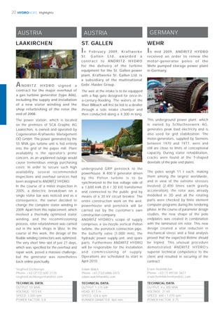 HYDRONEWS20 Highlights
GERMANY
WEHR
This underground power plant, which
is owned by Schluchseewerk AG,
generates peak load electricity and is
also used for grid stabilization. The
motor-generators, supplied by Siemens
between 1970 and 1977, were and
still are close to limits of conceptional
capacity. During stator rehabilitation,
cracks were found at the T-shaped
dovetails of the pole end plates.
The poles weigh 11 t each, making
them among the largest worldwide,
and in view of the extreme stresses
involved (2,400 times earth gravity
acceleration), the rotor was already
modelled in 3D and all the rotating
parts were checked by finite element
computer programs during the tendering
phase. In the course of parameter design
studies, the new shape of the pole
endplates was created in combination
with the laminated rim rotor. This new
design created a vital reduction in
mechanical stress and a final analysis
proved that the expected lifetime should
be tripled. This unusual procedure
demonstrated ANDRITZ HYDRO’s
superior technical competence to the
client and resulted in securing of the
contract.
In mid 2009, ANDRITZ HYDRO
received an order to renew the
motor-generator poles of the
Wehr pumped storage power plant
in Germany.
Erwin Heimhilcher
Phone: +43 (1) 89100 3621
erwin.heimhilcher@andritz.com
TECHNICAL DATA:
OUTPUT: 4 x 300 MVA
VOLTAGE: 21 kV
SPEED: 600 / 1,070 rpm
POWER FACTOR: 0.75
LAAKIRCHEN
ANDRITZ HYDRO signed a
contract for the major overhaul of
a gas turbine generator (type A06),
including the supply and installation
of a new stator winding and the
shop refurbishing of the rotor the
end of 2008.
AUSTRIA
TECHNICAL DATA:
OUTPUT: 55 MVA
VOLTAGE: 10.5 kV
SPEED: 3,000 rpm
POWER FACTOR: 0.8
Siegfried Eichberger
Phone: +43 (3172) 600 2135
siegfried.eichberger@andritz.com
The power station, which is located
on the premises of SCA Graphic AG
Laakirchen, is owned and operated by
Cogeneration-Kraftwerke Management
OÖ GmbH. The power generated by the
55 MVA gas turbine unit is fed entirely
into the grid of the paper mill. Plant
availability is the operator’s prime
concern, as an unplanned outage would
cause tremendous energy purchasing
costs. In order to secure such high
availability, several recommended
inspections and overhaul services had
been assigned to ANDRITZ HYDRO.
In the course of a minor inspection in
2005, a dielectric breakdown on a
single stator bar was noticed and as a
consequence, the owner decided to
change the complete stator winding in
2009. Apart from this replacement, which
involved a thermally optimized stator
winding, and the recommissioning
process, rotor refurbishment was carried
out in the work shops in Weiz. In the
course of this work, the design of the
ﬂexible winding connectors was optimized.
The very short time slot of just 27 days,
which was speciﬁed for the overhaul and
repair work, posed a massive challenge,
but the generator was nonetheless
back online punctually.
AUSTRIA
ST. GALLEN
The weir at the intake is to be equipped
with a ﬂap gate designed for once-in-
a-century-ﬂooding. The waters of the
River Billbach will ﬁrst be led to a desilter
through a side intake chamber and
then conducted along a 4,300 m long,
Edwin Walch
Phone: +43 (732) 6986 3473
edwin.walch@andritz.com
TECHNICAL DATA:
OUTPUT: 1,375 kW
HEAD: 87.5 m
SPEED: 428.6 rpm
RUNNER DIAMETER: 865 mm
In February 2009, Kraftwerke
St. Gallen Ltd. awarded a
contract to ANDRITZ HYDRO
for the delivery of the turbine
equipment for the St. Gallen power
plant. Kraftwerke St. Gallen Ltd. is
a subsidiary of the multinational
Gebr. Haider Group.
underground GRP penstock to the
powerhouse. A 400 V generator driven
by the Pelton turbine is to be
synchronized to the low voltage side of
a 1,600 kVA (0.4 / 30 kV) transformer
and connected to the public grid by
means of a 30 kV circuit breaker. The
entire construction work on the weir,
powerhouse and penstock will be
carried out by the customer’s own
construction company.
ANDRITZ HYDRO’s scope of supply
comprises a six-nozzle vertical Pelton
turbine, the penstock connection pipe,
the butterfly valve (1,000 mm), the
hydraulic power supply unit, and spare
parts. Furthermore ANDRITZ HYDRO
will be responsible for the installation
and commissioning of supply.
Operations are scheduled to start in
April 2010.
 