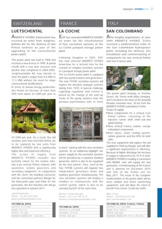 HYDRONEWS 21Highlights
Following Vouglans in 2005, EDF
has now selected ANDRITZ HYDRO
know-how for a second time for the
renewal of complex excitation systems
in a pumped storage power plant.
The La Coche power plant is equipped
with four pump turbines and generators.
The new THYNE excitation systems will
replace the obsolete analogue systems
dating from 1978. A special challenge
regarding regulation and control is
posed by the change of the start-up
mode of the pump turbines from the
previous asynchronous start, to “back
LA COCHE
FRANCE
TECHNICAL DATA:
OUTPUT: 4 x 85 MVA
VOLTAGE: 15.5 kV
SPEED: 600 rpm
Klemens Schwertberger
Phone: +43 (1) 81195 6718
klemens.schwertberger@andritz.com
to back” starting with the new excitation
systems. As an additional highlight, the
power supply for the excitation systems
will be provided by a separate auxiliary
generator, which is also to be regulated
by the new system. Thus, each of the
four THYNE systems will regulate two
independent generators (main and
auxiliary generator) simultaneously. The
new excitation systems will employ a
modbus to communicate with the
control system, which is also to be
renewed by EDF at the same time.
EDF has awarded ANDRITZ HYDRO
an order for the refurbishment
of four excitation systems at the
La Coche pumped storage power
plant.
ITALY
SAN COLOMBANO
After lengthy negotiations, in June
2009 ANDRITZ HYDRO, Schio
received a modernization order of
the San Colombano hydropower
plant, including the delivery, site
installation and commissioning of
components for one vertical Pelton
and one Francis unit.
TECHNICAL DATA: Francis / Pelton
OUTPUT: 2.4 / 18.4 MW
HEAD: 45.2 / 382 m
SPEED: 600 rpm
RUNNER DIAMETER: 921 /1,704 mm
Aldo Cateni
Phone: +39 (0445) 678 238
aldo.cateni@andritz.com
The power plant belongs to Trentino
Servizi, the Trento multi-utility company,
and is located in the heart of the beautiful
Pasubio mountain area, 30 km from the
ANDRITZ HYDRO subsidiary in Schio.
Scope of supply:
■
New components for a vertical 5-jet
Pelton turbine, consisting of the
injectors, runner, shaft, shaft seal and
guide bearing
■
New vertical Francis turbine, except
embedded components
■
Inlet valves, water cooling system,
turbine governor and the HPU for both
units.
The new equipment will replace the old
supplied in 1964 by Neyrpic and will offer
a significant improvement in efficiency.
Because of higher discharge the increase
in output is expected to be 10 % in total.
ANDRITZ HYDRO is leading a consortium
with INDAR, who will supply the two
generators. Commissioning of the Francis
unit is planned for December 2010
and that of the Pelton unit for
May 2011. The result of the complete
modernization of the power plant will be
more reliable and better performing
equipment, and will allow the client to
benefit from Green Certificate tariffs.
TECHNICAL DATA:
OUTPUT: 6,117 kW
HEAD: 153.1 m
SPEED: 375 rpm
RUNNER DIAMETER: 1,330 mm
LUETSCHENTAL
SWITZERLAND
Jakob Buchmann
Phone: +41 (41) 329 5338
jakob.buchmann@andritz.com
This power plant was built in 1908 and
received a new licence in 1999. A partial
retroﬁt with a new weir structure and
desilter was completed in 2004-2005.
Jungfrauenbahn AG now intends to
raise the plant’s output from 6.6 MW to
11.5 MW without the need for major
constructional modiﬁcations.
In terms of annual energy production,
this means an increase of more than
50% from about 34 GWh per year to
ANDRITZ HYDRO Switzerland has
received an order from Jungfrau-
bahnen AG for the delivery of two
Pelton turbines as part of the
upgrading of the Luetschental
power plant.
55 GWh per year. As a result, ﬁve old
machine units from ESCHER WYSS are
to be replaced by two units from
ANDRITZ HYDRO with a significantly
higher ﬂow and improved efﬁciency.
T h e s c o p e o f s u p p l y f ro m
ANDRITZ HYDRO includes two
butterfly valves for the turbine inlet,
two 6-jet vertical Pelton turbines with
auxiliaries, turbine governors and
secondary equipment. In cooperation
with the client, the building contractor
and the consortium partners (Berger for
the bifurcation pipe and Indar for the
generator), the ﬁrst machine unit will go
into operation in autumn 2011.
 