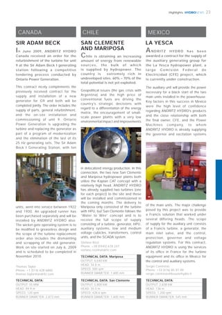 HYDRONEWS 23Highlights
CANADA
SIR ADAM BECK
TECHNICAL DATA:
OUTPUT: 55 MW
HEAD: 89.9 m
SPEED: 120 rpm
RUNNER DIAMETER: 2,873 mm
Thomas Taylor
Phone: +1 (514) 428 6880
thomas.taylor@andritz.com
This contract nicely complements the
previously received contract for the
supply and installation of a new
generator for G9 and both will be
completed jointly. The order includes the
supply of parts, general refurbishment,
and the on-site installation and
commissioning of unit 9. Ontario
Power Generation is upgrading the
turbine and replacing the generator as
part of a program of modernization
and the elimination of the last of its
25 Hz generating sets. The Sir Adam
Beck I Generating Station, with ten
units, went into service between 1922
and 1930. An upgraded runner has
been purchased separately and will be
installed by ANDRITZ HYDRO also.
The wicket gate operating system is to
be modified to greaseless design and
the scope of the turbine replacement
order also includes the dismantling
and scrapping of the old generator.
Work on site started on July 6, 2009
and is scheduled to be completed in
November 2010.
In June 2009, ANDRITZ HYDRO
Canada received an order for the
refurbishment of the turbine for unit
9 at the Sir Adam Beck I generating
station following a competitive
tendering process conducted by
Ontario Power Generation.
CHILE
SAN CLEMENTE
AND MARIPOSA
Stefano Rizzi
Phone: +39 (0445) 678 247
stefano.rizzi@andritz.com
TECHNICAL DATA: San Clemente
OUTPUT: 5,800 kW
HEAD: 35.5 m
SPEED: 428.6 rpm
RUNNER DIAMETER: 1,600 mm
Geopolitical issues (the gas crisis with
Argentina) and the high price of
conventional fuels are driving the
country’s strategic decisions with
regard to a differentiation of the energy
matrix, the encouragement of small-
scale power plants with a very low
environmental impact and improvements
in delocalized energy production. In this
connection, the two new San Clemente
and Mariposa hydropower plants both
utilize the Kaplan CAT concept with a
relatively high head. ANDRITZ HYDRO
has already supplied two turbines (one
for each project) to the site and these
will be installed and commissioned in
the coming months. The delivery to
Mariposa only consisted of the turbine
with HPU, but San Clemente follows the
“Water to Wire” concept and is to
receive the full scope of supply
consisting of a turbine, generator, HPU,
auxiliary systems, low and medium
voltage cubicles, transformers, control
units, and the SCADA system.
Chile is obtaining an increasing
amount of energy from renewable
sources, the bulk of which
is supplied by hydropower. The
country is extremely rich in
undeveloped sites. 60% – 70% of the
total potential is not yet exploited.
TECHNICAL DATA: Mariposa
OUTPUT: 6,640 kW
HEAD: 34.8 m
SPEED: 500 rpm
RUNNER DIAMETER: 1,600 mm
MEXICO
The auxiliary unit will provide the power
necessary for a black start of the two
main units installed in the powerhouse.
Key factors in this success in Mexico
were the high level of confidence
regarding ANDRITZ HYDRO’s products
and the close relationship with both
the final owner, CFE, and the Power
Machines company, to whom
ANDRITZ HYDRO is already supplying
the governor and excitation systems
LA YESCA
of the main units. The major challenge
posed by this project was to provide
a Francis solution that worked under
several differing heads. The scope
of supply for the auxiliary unit consists
of a Francis turbine, a generator, the
main inlet valve, and the control,
protection, governor and voltage
regulation systems. For this contract,
ANDRITZ HYDRO is using the services
of its ofﬁce in France for the turbine
equipment and its ofﬁce in Mexico for
the control and auxiliary systems.
ANDRITZ HYDRO has been
awarded a contract for the supply of
the auxiliary generating group for
the La Yesca hydropower plant, a
large Comisión Federal de
Electricidad (CFE) project, which
is currently under construction.
TECHNICAL DATA:
OUTPUT: 2,838 kW
HEAD: 136 m
SPEED: 1,200 rpm
RUNNER DIAMETER: 545 mm
Sergio Contreras
Phone: +33 (476) 85 97 09
sergio.contreras@bouvierhydro.fr
 