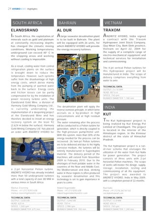HYDRONEWS
TECHNICAL DATA:
OUTPUT: 2 x 10 MW
HEAD: 487.6 m
SPEED: 750 rpm
RUNNER DIAMETER: 1,180 mm
24 Highlights
As a result, cooling water from central
refrigeration plants on the surface
is brought down to reduce the
temperature. However, such systems
suffer from the disadvantage of high
energy costs, which derive mainly
from the pumping of warmed water
back to the surface. Energy costs
and friction losses can be partly
compensated for by the installation of
power recovery turbine units. The
Elandsrand Gold Mine, a division of
Harmony Gold Mining Company Ltd.,
is currently undertaking the
implementation of a deepening project
at the Elandsrand Mine and has
therefore decided to install an energy
recovery system on the level 92
(2,624 m below the surface). Harmony
Gold Mining Company Ltd. has placed
an order with ANDRITZ HYDRO for
SOUTH AFRICA
ELANDSRAND
In South Africa, the exploitation of
minerals such as gold and platinum
at constantly increasing depths
has changed the climatic mining
conditions. Working temperatures
underground can exceed 40° C in
the stopping areas and working
without cooling is impossible.
TECHNICAL DATA:
OUTPUT: 3,830 kW
HEAD: 620 m
SPEED: 1,500 rpm
RUNNER DIAMETER: 675 mm
Markus Eisenring
Phone: +41 (71) 9293 638
markus.eisenring@andritz.com
a 2-jet horizontal Pelton turbine.
ANDRITZ HYDRO has already installed
more than 50 underground turbines
with a total capacity of over 80 MW in
various mines in South Africa.
BAHRAIN
AL DUR
Alarge seawater desalination plant
is to be built in Bahrain. The plant
will be equipped with 26 units, for
which ANDRITZ HYDRO will provide
the energy recovery turbines.
TECHNICAL DATA:
OUTPUT: 1,046 kW
HEAD: 750 m
SPEED: 2,986 rpm
RUNNER DIAMETER: 350 mm
Roland Hugentobler
Phone: +41 (71) 9293 638
roland.hugentobler@andritz.com
The desalination plant will apply the
reverse osmosis principle, in which brine
accrues as a by-product in high
concentrations and at high residual
pressure.
The water remaining after the process
will be conducted to a Pelton turbine for
generation, which is directly coupled to
the high-pressure pump/motor unit.
With this system, more than 30% of the
energy needed for the process can be
recovered. 26 twin-jet Pelton turbines
are to be delivered and due to the highly
corrosive medium, the turbines will be
entirely manufactured in Superduplex
material. The delivery period of the
machines will extend from November
2009 to February 2010. Due to the
shortages of fresh potable water in the
countries of the Near and Middle East,
the Mediterranean and Asia, drinking
water in these regions is often produced
by seawater desalination and this
technology is set to gain importance in
years to come.
KUT
INDIA
The Kut hydropower project is
being realized by Kut Energy Pvt
Limited of Chandigarh. The project
is located in the interior of the
Himalayan region, in the Kinnour
district of the state of Himachal
Pradesh.
The Kut hydropower project is a run-
of-river scheme that envisages the
utilization of the water from Kut Nalla
for power generation. The project
consists of three units with 2-jet
horizontal Pelton machines. The scope
of works will involve the design, supply,
storage, installation, testing and
commissioning of all the equipment.
The project was awarded to
ANDRITZ HYDRO, India in May 2009,
with a completion period of 22 months.
TECHNICAL DATA:
OUTPUT: 13.8 MW
HEAD: 656 m
SPEED: 750 rpm
RUNNER DIAMETER: 1,390 mm
Ravi Kalra
Phone: +91 (1275) 262161 63
ravi.kalra@vatewf.com
VIETNAM
TRAXOM
ANDRITZ HYDRO, India signed
a contract with the Traxom
Hydropower Joint Stock Company,
Quy Nhon City, Binh Dinh province,
Vietnam on April 22, 2009 for
the supply of a complete range of
electro-mechanical equipment and
technical services for installation
and commissioning.
The 4-jet vertical Pelton turbines for
this hydropower project will be
manufactured in India. The scope of
delivery comprises everything from
water to wire.
 