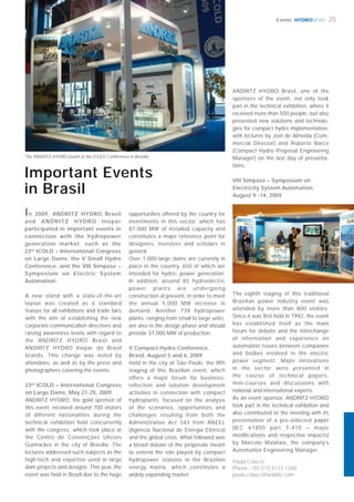 HYDRONEWS
Paula Colucci
Phone: +55 (11) 4133 1260
paula.colucci@andritz.com
25Events
Important Events
in Brasil
A new stand with a state-of-the-art
layout was created as a standard
feature for all exhibitions and trade fairs
with the aim of establishing the new
corporate communication directives and
raising awareness levels with regard to
the ANDRITZ HYDRO Brasil and
ANDRITZ HYDRO Inepar do Brasil
brands. This change was noted by
attendees, as well as by the press and
photographers covering the events.
23rd
ICOLD – International Congress
on Large Dams, May 21-25, 2009
ANDRITZ HYDRO, the gold sponsor of
this event, received around 700 visitors
of different nationalities during the
technical exhibition held concurrently
with the congress, which took place at
the Centro de Convenções Ulisses
Guimarães in the city of Brasília. The
lectures addressed such subjects as the
high-tech and expertise used in large
dam projects and designs. This year, the
event was held in Brazil due to the huge
opportunities offered by the country for
investments in this sector, which has
87,000 MW of installed capacity and
constitutes a major reference point for
designers, investors and scholars in
general.
Over 1,000 large dams are currently in
place in the country, 650 of which are
intended for hydro- power generation.
In addition, around 85 hydroelectric
power plants are undergoing
construction at present, in order to meet
the annual 5,000 MW increase in
demand. Another 739 hydropower
plants, ranging from small to large units,
are also in the design phase and should
provide 37,000 MW of production.
V Compact Hydro Conference,
Brasil, August 5 and 6, 2009
Held in the city of São Paulo, the ﬁfth
staging of this Brazilian event, which
offers a major forum for business,
reflection and solution development
activities in connection with compact
hydroplants, focused on the analysis
of the scenarios, opportunities and
challenges resulting from both the
Administrative Act 343 from ANEEL
(Agência Nacional de Energia Elétrica)
and the global crisis. What followed was
a broad debate of the proposals meant
to extend the role played by compact
hydropower stations in the Brazilian
energy matrix, which constitutes a
widely expanding market.
ANDRITZ HYDRO Brasil, one of the
sponsors of the event, not only took
part in the technical exhibition, where it
received more than 500 people, but also
presented new solutions and technolo-
gies for compact hydro implementation,
with lectures by Joel de Almeida (Com-
mercial Director) and Roberto Barce
(Compact Hydro Proposal Engineering
Manager) on the last day of presenta-
tions.
VIII Simpase – Symposium on
Electricity System Automation,
August 9 -14, 2009
The ANDRITZ HYDRO booth at the ICOLD Conference in Brasilia
In 2009, ANDRITZ HYDRO Brasil
and ANDRITZ HYDRO Inepar
participated in important events in
connection with the hydropower
generation market, such as the
23rd
ICOLD – International Congress
on Large Dams; the V Small Hydro
Conference; and the VIII Simpase –
Symposium on Electric System
Automation.
The eighth staging of this traditional
Brazilian power industry event was
attended by more than 800 visitors.
Since it was ﬁrst held in 1992, the event
has established itself as the main
forum for debate and the interchange
of information and experience on
automation issues between companies
and bodies involved in the electric
power segment. Major innovations
in the sector were presented in
the course of technical papers,
mini-courses and discussions with
national and international experts.
As an event sponsor, ANDRITZ HYDRO
took part in the technical exhibition and
also contributed to the meeting with its
presentation of a pre-selected paper
(IEC 61850 part 7-410 – major
modiﬁcations and respective impacts)
by Marcelo Malafaia, the company’s
Automation Engineering Manager.
 
