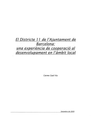 El Districte 11 de I'Aiuntament de..
Barcelona:
una experiencia de cooperaci6 a/
desenvolupament en /'ambit local
Carme Gual Via
Setembre de 2000
 
