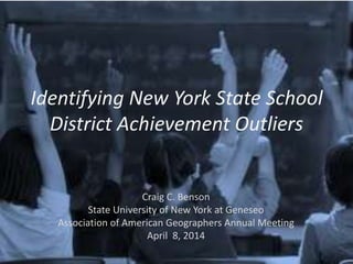 Identifying New York State School
District Achievement Outliers
Craig C. Benson
State University of New York at Geneseo
Association of American Geographers Annual Meeting
April 8, 2014
 