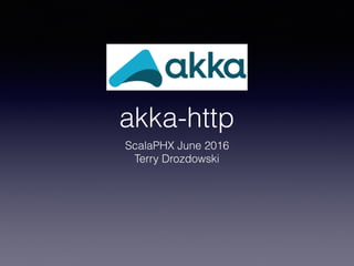 akka-http
ScalaPHX June 2016
Terry Drozdowski
 