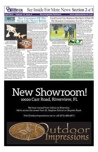 April 2013 Volume 12, Issue 4 Bloomingdale/FishHawk www.ospreyobserver.com
Section 2 of 3See Inside For More News
Recently the
Museum of Science and
Industry (MOSI), located
at 4801 E. Fowler Ave. in Tampa, unveiled
it’s newest exhibit, Sea Monsters
Revealed. The exhibition, which will
remain at MOSI until September 2nd of
this year, explores the wonders of the
oceans and the sea creatures that inhabit
its depths in a way that has never been
seen before: by bringing the creatures to
the surface and showcasing them for the
public to see. The exhibit houses over 200
real animals, from a 15-ft. mako shark and
six ft. wide manta ray to the rarely seen
giant squid and even a 3,000 pound whale
shark.
The technique used to preserve the
animals is called plastination and is the
same technique used to create the Bodies
exhibit that MOSI showcased some time
before. “MOSI is thrilled to host the world
premiere of Sea Monsters Revealed,” said
MOSI President, Wit Ostrenko. “We
believe that it will set a new standard for
traveling exhibitions and has the potential
to match the tremendous impact created
by the world premiere of Bodies…The
Exhibition.”
In much the same way that Bodies
explored the human body, Sea Monsters
Revealed takes a look at the inner com-
ponents of the monsters we’ve seen in
books and heard about in old sailor’s
lore. While at times a bit
unnerving for those with less
than cast iron stomachs, the
collection was nothing short of
impressive and absolutely ded-
icated to the utmost of detail.
“I'm not a big fan of anatomy,”
said visitor, Clive Martin. “But I
was very impressed with the detail and
range.”
Many of the displays were interactive,
one even allowing you to control an under-
water arm. Other displays allowed you to
see inside a wide variety of sea creatures
such as a giant sunfish, a shark and even
a penguin. “We want to inspire people,”
said Vice President of Development, Molly
Demeulenaere. “We wanted to get kids to
ask about science.”
For more information about the exhib-
it, please visit seamonstersrevealed.com.
For more information on MOSI, please
visit www.mosi.org or call 987-6000.
Tickets for Sea Monsters Revealed are
$18.95 for adults, $16.95 for seniors and
$12.95 for children ages two to 12. MOSI
is open Monday-Friday, 9 a.m.-5 p.m. and
Saturday and Sunday from 9 a.m.-6 p.m.
By Alicia Squillante
‘Sea’ Creatures Of The
Deep Like Never Before
Come visit the new
exhibit, Sea Monsters
Revealed, now at MOSI.
Brandon Melanson has been
living in the Brandon community for over
20 years and he is proud to be serving
the community he calls home. He’s the
owner of Next Level Turf Management in
Plant City. “I love what I do,” Melanson
said. “I love meeting new people and
becoming friends with the people I take
care of because they count on me and
that makes me feel good.” He is a firm
believer that actions speak louder than
words and that’s why he is dedicated to
giving his clients excellent customer serv-
ice.
Since Melanson started his business
in 2004, the company has maintained a
strong emphasis on attention to detail.
Quality execution has set a precedent in
the turf industry. Next Level Turf
Management, being a qualified land-
scape design company is able to gener-
ate the necessary design for the home-
owner who wishes to tackle their own
property at their own pace when
time and finances permit. “I pro-
vide quality service to all my
homeowners and I make sure
that each and every client feels
as if they were my only ones,”
Melanson said.
It is its policy to deliver quality
products and workmanship to its
customers. The company’s ongo-
ing contract work
and maintenance
contracts represent
the expertise in
what it does. It uses
the most effective and latest techniques
to ensure the high quality of workman-
ship and success in all of its projects. His
company has a proven track record in
projects of all sizes and he employs qual-
ified professionals in all areas of turf and
landscaping maintenance as well as con-
struction, horticulture, paving and irriga-
tion. This past January, Melanson started
offering lawn mowing through his compa-
ny. “Not only do we grow it, we mow it,”
Melanson said. “By handling the mowing,
fertilization, as well as the irrigation, we
are in complete control and by doing this,
we are able to take the properties to the
next level.” If you would like more infor-
mation on the services and products Next
Level Turf Management offers, you can
visit them on the web at
www.nextlevelturf.net or call Melanson at
651-0270. Next Level Turf Management
is located at 301 S.R. 60 W. in Plant City.
By Libby Hopkins
Local Lawn Care Business Has Been A Part Of
The Brandon Community For Over 10 Years
Next Level Turf Management is a
qualified landscape design
company based in Brandon.
 
