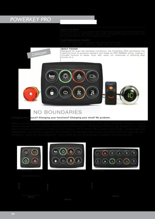 NO BOUNDARIES
Changing your layout? Changing your functions? Changing your mind? No problem.
Whether you are a design engineer needing a reconfigurable keypad for an entire fleet of industrial vehicles or you are
simply a boat enthusiast looking for a flexible and affordable keypad, the PowerKey PRO is the right keypad for you. Hassle
free control and customization is literally at your fingertips. The PowerKey PRO is easily reconfigurable, readdressable and
relegendable, requiring only a laptop or PC connection for reprogramming. Its secure-locking inserts can easily be inter-
changed to match the new configuration. Trust us when we say: Nothing else compares to the PowerKey PRO
99.00 mm
149.41 mm
186.50 mm
99.00mm
78.65mm
104.20mm
PKP2200 PKP2400 PKP2600
CANopen
POWERKEY PRO
02
EASY TO READ
With simple icons, large buttons and bright LED indicators, the PowerKey PRO
is easy to read in any situation. The multi-colored LED status rings also allow
you to set specific colors for specific functions.
CUSTOMIZABLE INSERT
Over 270 stock inserts legends. Printing options include:
Overlay - Laser etch - Pad Print - Blank (clear or black)
BUILT TOUGH
Designed for even the harshest conditions, the PowerKey PRO withstands the
cleaning force of pressure washers and holds an IP67/NEMA6 rating, making it
virtually immune to water, mud, salt, sand, oil, chemicals or anything else
thrown at it.
 
