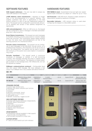 IP67
Icon shown on this keypad are for visual demonstration only.
SOFTWARE FEATURES
CAN keypad addresses - You are now able to assign any
valid CAN address to the keypad.
J1939 Address claim transmission - Keypads no longer
have to be pre-programmed to a specific address. This
enables customers that work in applications in the field
without access to a GUI to use any replacement keypad on
hand. The keypad can be configured to automatically announ-
ce its address and accept a new address assignment as
appropriate.
LED acknowledgement - When an LED turns on, the keypad
can be configured to send a message to the BUS acknowled-
ging that it was turned on.
Event Status transmission - The keypad can send messages
to the BUS indicating a button press event or a button release
event has occurred. This confirmation allows digital systems
to have the same input acknowledgements as that of the
latching positions of a mechanical switch.
Periodic status transmission - The keypad can be configu-
red to send messages to the CAN BUS, one per button, on a
predetermined frequency. This frequency can be set as low as
every 100 milliseconds. This feature can be used to monitor
the continuity of the system and is also helpful in troubleshoo-
ting a fault.
Periodic heartbeat - The keypad sends a continuous
broadcast of messages to indicate it is still functioning
correctly. This message indicates the press or release status
of each button at that instance. The frequency of these messa-
ges is preset to one message every 100 milliseconds, but can
be adjusted as needed.
CANopen communications protocol - Configurable baud
rate and custom CAN message. We have released a new
version of our CANopen that is fully compliant with Device Profile 401
HARDWARE FEATURES
IP67/NEMA 6 rated - Guaranteed to be dust tight and sealed
against water immersion to a depth of 1 meter for up to 1 hour.
UV Protected - UVB 400 Hours: Keypad is highly resistant to
deterioration caused by exposure to sunlight.
DeviceNet Indicator - LED indicator status is used when
configuring the keypad in a DeviceNet system.
05
STANDARD FEATURE
• Custom laser etched icons
• Multiple LED status indicators per function
• Low profile
• Compact
• Vertical or horizontal mount
• Flush-mount or front-mount
• LED backlit icons
• ON/OFF, momentary, toggle & scroll
NEW SOFTWARE FEATURES
• Change CAN keypad addresses independently
• Periodic Status transmission
• Heartbeat
• Event status transmission
• LED acknowledgement
• Address claim transmission
• CANopen
OTHER BENEFITS
• Programmers manual available to help support
plug-and-play reconfigurability
• Can be back mounted for a flush look
CUSTOM OPTION
• 1 add-on button/switch port with indicator
MODEL UNIVERSAL PROTOCOL MOUNTING AUPPLY VOLTAGE STANDBY CURRENT CONNECTOR KEYPAD
PK 1000 CAN NMEA2000-CANopen-RS485 HORIZONTALLY 12-24VDC <50 mA Deutsch DT04-4P Silicone rubber with
-J1939/J1939-11 VERTICALLY Nominal (8-32VDC) polyurethane hardcoat
PK 1400 CAN NMEA2000-CANopen-RS485 HORIZONTALLY 12-24VDC <50 mA Deutsch DT04-4P Silicone rubber with
-J1939/J1939-11 VERTICALLY Nominal (8-32VDC) polyurethane hardcoat
 