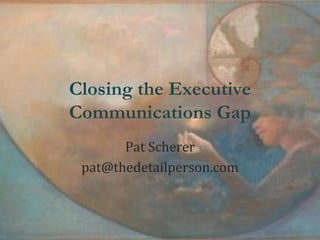 Closing the Executive
Communications Gap
Pat Scherer
pat@thedetailperson.com
 