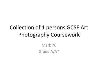 Collection of 1 persons GCSE Art
Photography Coursework
Mark 76
Grade A/A*
 