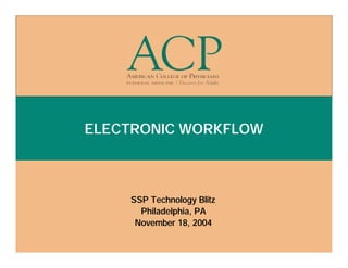 ELECTRONIC WORKFLOW



    SSP Technology Blitz
      Philadelphia, PA
     November 18, 2004
 
