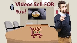 Videos Sell FOR
You!
 