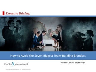 ©2011 Profiles International, Inc. All rights reserved.
Executive Briefing
How to Avoid the Seven Biggest Team-Building Blunders
Partner Contact Information
 