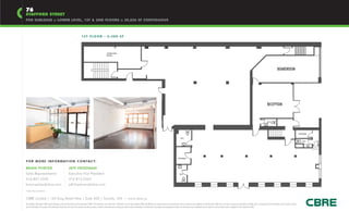 76
STAFFORD STREET
FOR SUBLEASE :: LOWER LEVEL, 1ST & 2ND FLOORS :: 20,826 SF CONTIGUOUS



                                                                                           1 S T F LO O R - 6 , 4 0 0 S F




                                                                                                                                    COMPUTER
                                                                                                                                    ROOM




                                                                                                                                                                                                                                                                                                                                                                                                                           BOARDROOM




                                                                                                                                                                                                                                                                                                                                                                                                           RECEPTION



                                                                                                                                                                                                                                                                                                                                                                                                           W/C




                                                                                                                                                                                                                                                                                                                                                                                                                                                              STORAGE

                                                                                                                                                                                                                                                             W/C
                                                                                                                                                                                                                                                                                                                                                                                                                                                                 W/C




                                                                                                                                                                                                                                                        STORAGE
F O R M O R E I N F O R M AT I O N C O N TA C T:

BRIAN PORTER                                                         JEFF FRIEDMAN
Sales Representative                                                 Executive Vice President                                                                                                                                                               W/C


416.847.3242                                                         416.815.2363
brian.porter@cbre.com                                                jeff.friedman@cbre.com
*Sales Representative


CBRE Limited | 145 King Street West | Suite 600 | Toronto, ON | www.cbre.ca
This disclaimer shall apply to CBRE Limited, Brokerage, and to all other divisions of the Corporation (“CBRE”). The information set out herein (the “Information”) has not been verified by CBRE, and CBRE does not represent, warrant or guarantee the accuracy, correctness and completeness of the Information. CBRE does not accept or assume any responsibility or liability, direct or consequential, for the Information or the recipient’s reliance
upon the Information. The recipient of the Information should take such steps as the recipient may deem necessary to verify the Information prior to placing any reliance upon the Information. The Information may change and any property described in the Information may be withdrawn from the market at any time without notice or obligation to the recipient from CBRE.
 