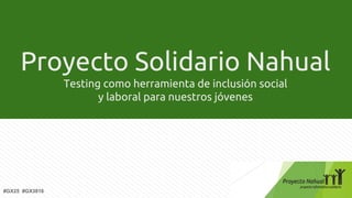 Proyecto Solidario Nahual
Testing como herramienta de inclusión social
y laboral para nuestros jóvenes
#GX25 #GX3816
 