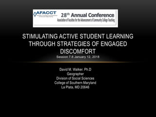 David M. Walker. Ph.D
Geographer
Division of Social Sciences
College of Southern Maryland
La Plata, MD 20646
STIMULATING ACTIVE STUDENT LEARNING
THROUGH STRATEGIES OF ENGAGED
DISCOMFORT
Session 7.6 January 12, 2018
 