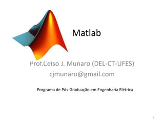 Matlab
Prof.Celso J. Munaro (DEL-CT-UFES)
cjmunaro@gmail.com
Porgrama de Pós-Graduação em Engenharia Elétrica
1
 