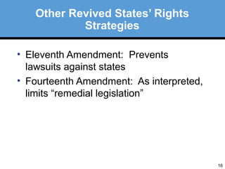 16 
Other Revived States’ Rights 
Strategies 
• Eleventh Amendment: Prevents 
lawsuits against states 
• Fourteenth Amendment: As interpreted, 
limits “remedial legislation” 
 