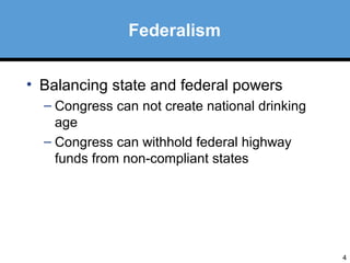 4 
Federalism 
• Balancing state and federal powers 
– Congress can not create national drinking 
age 
– Congress can withhold federal highway 
funds from non-compliant states 
 