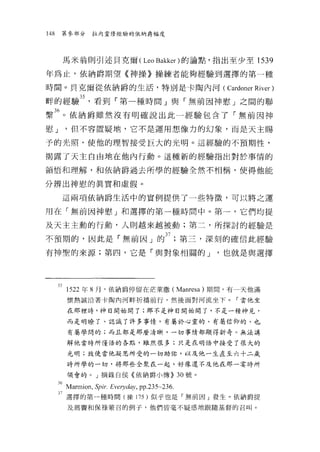 148    第參部分      拉內靈修經驗的依納爵幅度




       馬米翁則引述貝克爾 (Leo Bakk訂)的論點，指出至少至 1539

年為止，依納爵期望《神操》操練者能夠經驗到選擇的第一種

時間。貝克爾從依納爵的生活，特別是卡陶內河(                             Cardoner River )
畔的經驗3人看到「第一種時間」與「無前因神慰」之間的聯
繫兆。依納爵雖然沒有明確說出此一經驗包含了「無前因神
慰 J     '但不容置疑地，它不是運用想像力的幻象，而是天主賜

予的光照，使他的理智接受巨大的光明。這經驗的不預期性，

揭露了天主自由地在他內行動。這種新的經驗指出對於事情的

領悟和理解，和依納爵過去所學的經驗全然不相稱，使得他能

分辨出神慰的真實和虛假。

       這兩項依納爵生活中的實例提供了一些特徵，可以將之運

用在「無前因神慰」和選擇的第一種時間中。第一，它們均提

及天主主動的行動，人則越來越被動;第二，所探討的經驗是

不預期的，因此是「無前因」的 37; 第三，深刻的確信此經驗
有神聖的來源;第四，它是「與對象相闊的 J                             '也就是與選擇




      351522 年 8 月，依納爵停留在茫萊撒 (Manresa) 期間，有一天他滿
         懷熱誠沿著卡陶內河畔祈禱前行，然後面對河流坐下。「當他坐

         在那裡峙，神目開始開了;那不是神白開始開了，不是一種神見，

         而是明暸了、認識了許多事情，有屬於心靈的、有屬信仰的、也

         有屬學間的;而且都是那麼清晰，一切事情都顯得新奇。無法講

         解他當時所懂悟的各點，雖然很多;只是在明悟中接受了很大的

         光明;致使當他凝思所受的一切助佑，以及他一生直至六十二歲

         時所學的一切，將那些全聚在一起，好像還不及他在那一霎時所

         領會的。」摘錄自侯《依納爵小傳)) 30 號。

      36 扎1armion、 Spir. Evelyday , pp.235~236.
      37 選擇的第 4 種時間(操 175 )似乎也是「無前因」發生。依納爵提
         及瑪竇和保祿蒙召的例子，他們皆毫不疑惑地跟隨基督的召叫。
 