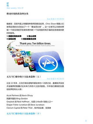 评
论
36kr weekly VOL 77


移动应用的黄金四分类

                                            leon 发表于 05/22/12

编者按：目前市面上有着各种各样的移动应用，Chris Dixon 根据人们
使用应用的方式给出了一个“黄金四分类”。这一分类可以为那些想
做一个新应用的开发者和想判断一个应用是否有价值的投资者提供更
好的指导。
1 消磨时间的应用    2 核心应用
3 边缘应用   4 消息提醒类应用




五大 VC 眼中的十大技术趋势（上）
                                            boxi 发表于 05/23/12

过去 13 年来，丘吉尔俱乐部每年都会举办一次研讨会，邀请技术及技
术金融界的智囊讨论未来几年的十大技术趋势。今年他们请到的也是
创投界的风云人物：


Accel Partners 的 Kevin Efrusy
凯鹏华盈的 Bing Gordon
Greylock 的 Reid Hoffman，也是 LinkedIn 创始人之一
Draper Fisher Jurvetson 的 Steve Jurvetson
Clarium Capital 的 Peter Thiel，技术创业家、投资者


五大 VC 眼中的十大技术趋势（下）


                                                                8
 