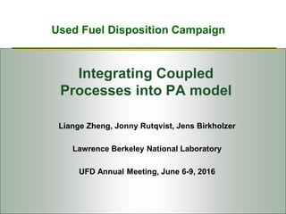 Used Fuel Disposition Campaign
Integrating Coupled
Processes into PA model
Liange Zheng, Jonny Rutqvist, Jens Birkholzer
Lawrence Berkeley National Laboratory
UFD Annual Meeting, June 6-9, 2016
 
