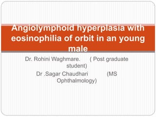 Dr. Rohini Waghmare. ( Post graduate
student)
Dr .Sagar Chaudhari (MS
Ophthalmology)
Angiolymphoid hyperplasia with
eosinophilia of orbit in an young
male
 