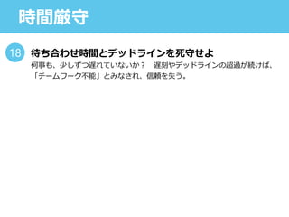 時間厳守
待ち合わせ時間とデッドラインを死守せよ
何事も、少しずつ遅れていないか？ 遅刻やデッドラインの超過が続けば、
「チームワーク不能」とみなされ、信頼を失う。
18
 
