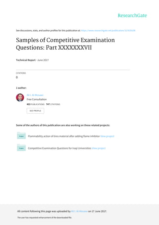 See	discussions,	stats,	and	author	profiles	for	this	publication	at:	https://www.researchgate.net/publication/317639198
Samples	of	Competitive	Examination
Questions:	Part	XXXXXXXVII
Technical	Report	·	June	2017
CITATIONS
0
1	author:
Some	of	the	authors	of	this	publication	are	also	working	on	these	related	projects:
Flammability	action	of	tires	material	after	adding	flame	inhibitor	View	project
Competitive	Examination	Questions	for	Iraqi	Universities	View	project
Ali	I.	Al-Mosawi
Free	Consultation
403	PUBLICATIONS			747	CITATIONS			
SEE	PROFILE
All	content	following	this	page	was	uploaded	by	Ali	I.	Al-Mosawi	on	17	June	2017.
The	user	has	requested	enhancement	of	the	downloaded	file.
 