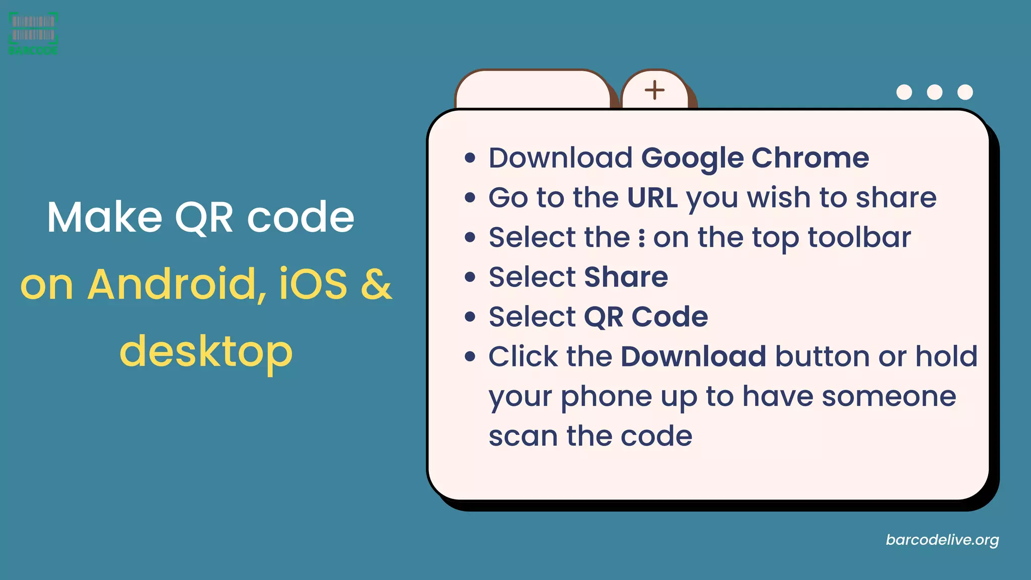 Download Google Chrome
Go to the URL you wish to share
Select the ⋮ on the top toolbar
Select Share
Select QR Code
Click the Download button or hold
your phone up to have someone
scan the code
Make QR code
on Android, iOS &
desktop
barcodelive.org
 
