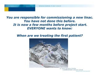You are responsible for commissioning a new linac.
You have not done this before.
It is now a few months before project start.
EVERYONE wants to know:
When are we treating the first patient?
 