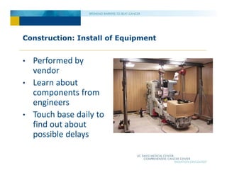 Construction: Install of Equipment
• Performed by
vendor
• Learn about
components from
engineers
• Touch base daily to
find out about
possible delays
 