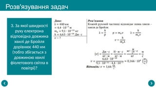 Розв'язування задач
3. За якої швидкості
руху електрона
відповідна довжина
хвилі де Бройля
дорівнює 440 нм
(тобто збігається з
довжиною хвилі
фіолетового світла в
повітрі)?
 