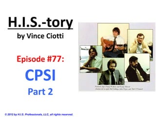 H.I.S.-tory
          by Vince Ciotti


         Episode #77:
                CPSI
                   Part 2
© 2012 by H.I.S. Professionals, LLC, all rights reserved.
 