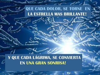 QUE CADA DOLOR, SE TORNE  EN LA ESTRELLA MAS BRILLANTE!   Y QUE CADA LÁGRIMA, SE CONVIERTA  EN  UNA GRAN SONRISA!   