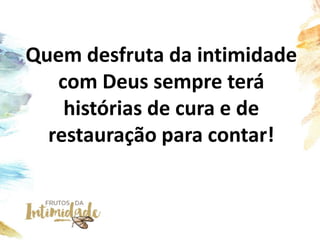Quem desfruta da intimidade
com Deus sempre terá
histórias de cura e de
restauração para contar!
 