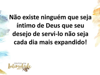 Não existe ninguém que seja
íntimo de Deus que seu
desejo de servi-lo não seja
cada dia mais expandido!
 