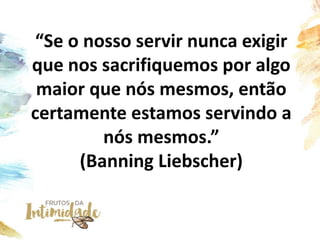 “Se o nosso servir nunca exigir
que nos sacrifiquemos por algo
maior que nós mesmos, então
certamente estamos servindo a
nós mesmos.”
(Banning Liebscher)
 