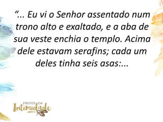 “... Eu vi o Senhor assentado num
trono alto e exaltado, e a aba de
sua veste enchia o templo. Acima
dele estavam serafins; cada um
deles tinha seis asas:...
 