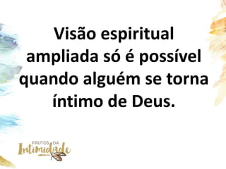 Visão espiritual
ampliada só é possível
quando alguém se torna
íntimo de Deus.
 