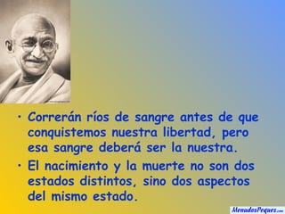 Correrán ríos de sangre antes de que conquistemos nuestra libertad, pero esa sangre deberá ser la nuestra. El nacimiento y la muerte no son dos estados distintos, sino dos aspectos del mismo estado. 