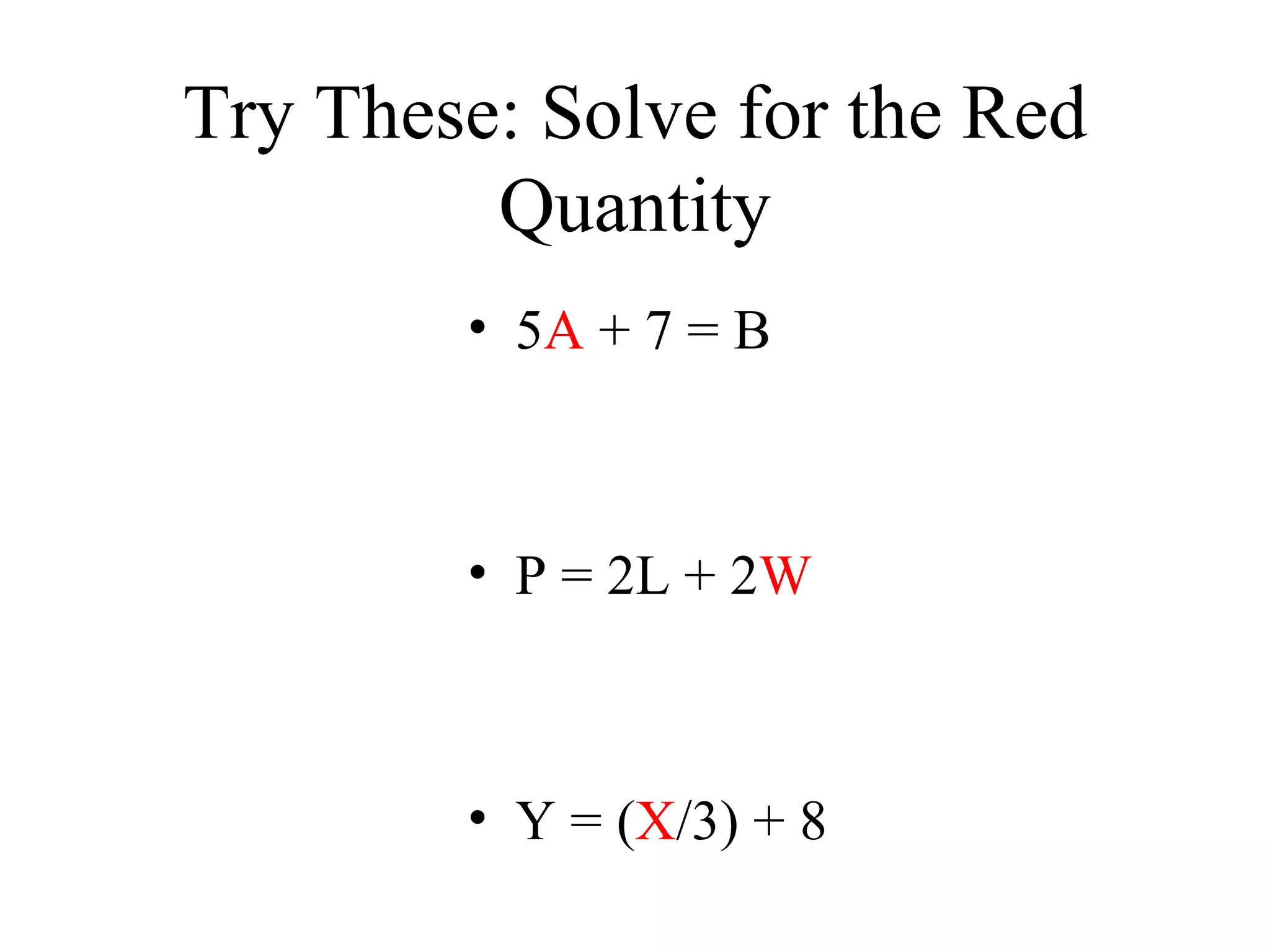 Try These: Solve for the Red Quantity 5 A  + 7 = B P = 2L + 2 W Y = ( X /3) + 8 