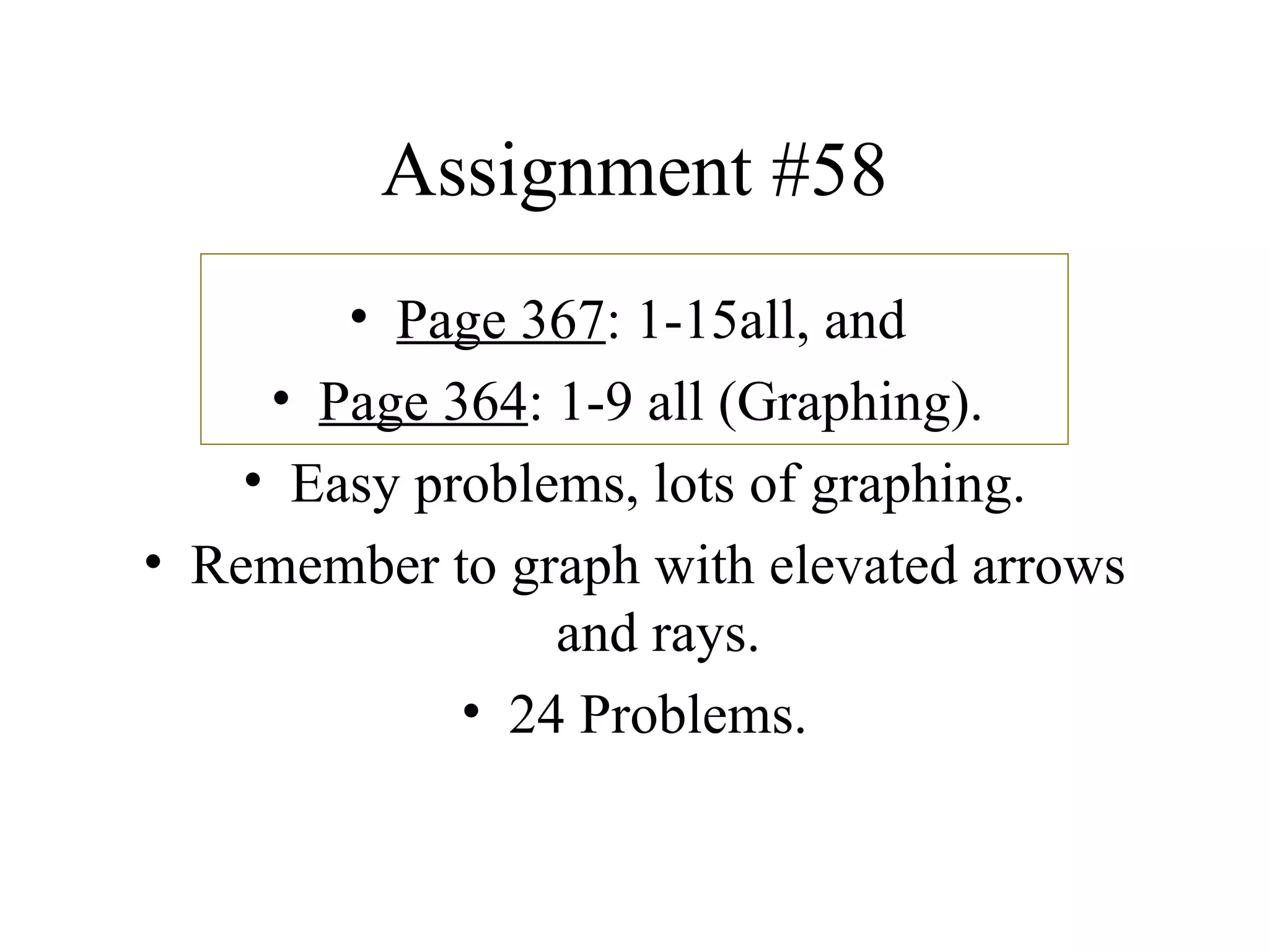 Assignment #58 Page 367 : 1-15all, and  Page 364 : 1-9 all (Graphing).  Easy problems, lots of graphing. Remember to graph with elevated arrows and rays. 24 Problems. 