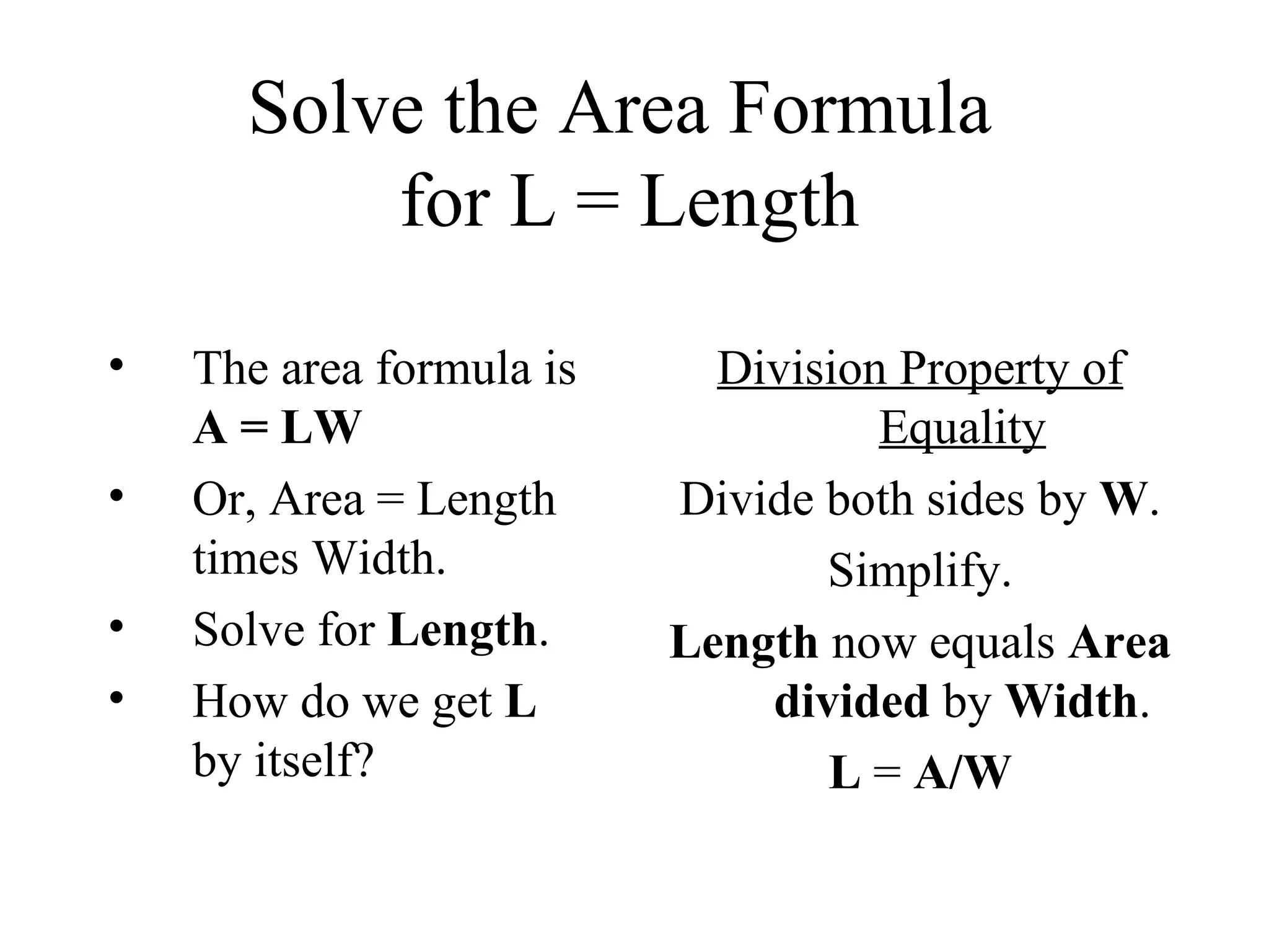 Solve the Area Formula  for L = Length The area formula is  A = LW Or, Area = Length times Width. Solve for  Length . How do we get  L  by itself? Division Property of Equality Divide both sides by  W . Simplify. Length  now equals  Area   divided  by  Width . L  =  A/W 