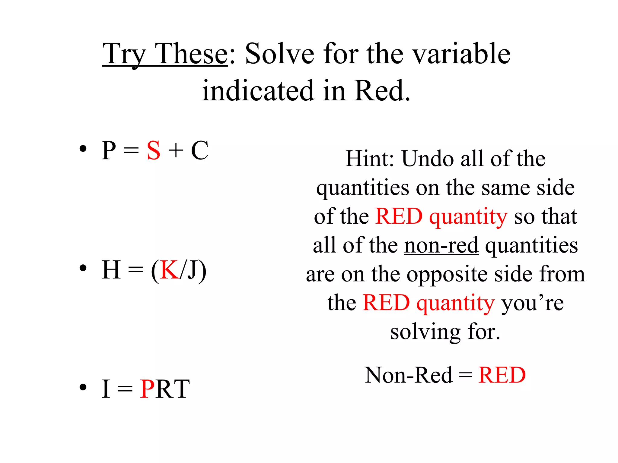 Try These : Solve for the variable indicated in Red. P =  S  + C H = ( K /J) I =  P RT Hint: Undo all of the quantities on the same side of the  RED quantity  so that all of the  non-red  quantities are on the opposite side from the  RED quantity  you’re solving for. Non-Red =  RED 