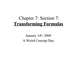 Chapter 7: Section 7:  Transforming Formulas   January 14 th , 2009 A Weird Concept Day 
