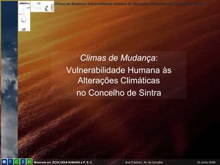 Climas de Mudança: Vulnerabilidade Humana às Alterações Climáticas no Concelho de Sintra
Mestrado em ECOLOGIAHUMANA e P. S. C. Ana Cristina L. M. de Carvalho 23 Junho 2009
Climas de Mudança:
Vulnerabilidade Humana às
Alterações Climáticas
no Concelho de Sintra
 