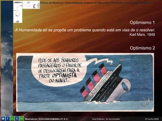 Climas de Mudança: Vulnerabilidade Humana às Alterações Climáticas no Concelho de Sintra
Mestrado em ECOLOGIAHUMANA e P. S. C. Ana Cristina L. M. de Carvalho 23 Junho 2009
Optimismo 1
A Humanidade só se propõe um problema quando está em vias de o resolver.
Karl Marx, 1848
Optimismo 2
 