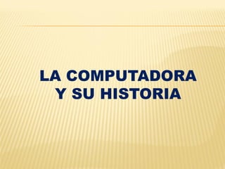 LA COMPUTADORA
 Y SU HISTORIA
 
